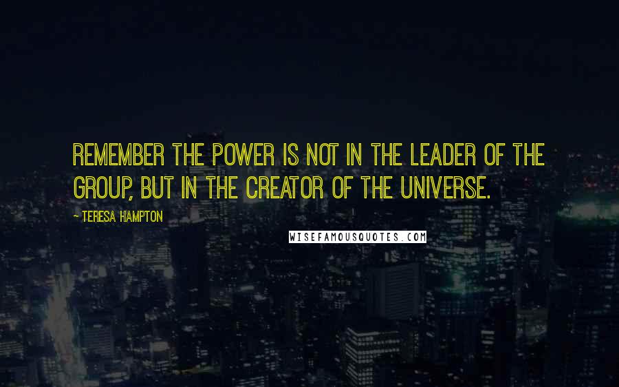 Teresa Hampton Quotes: Remember the power is not in the leader of the group, but in the Creator of the universe.