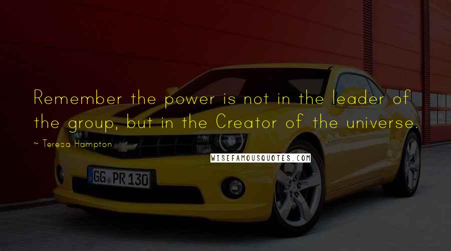 Teresa Hampton Quotes: Remember the power is not in the leader of the group, but in the Creator of the universe.