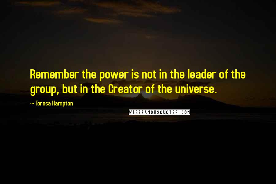 Teresa Hampton Quotes: Remember the power is not in the leader of the group, but in the Creator of the universe.