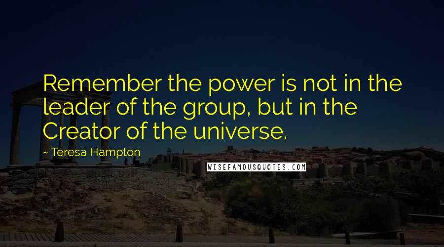 Teresa Hampton Quotes: Remember the power is not in the leader of the group, but in the Creator of the universe.