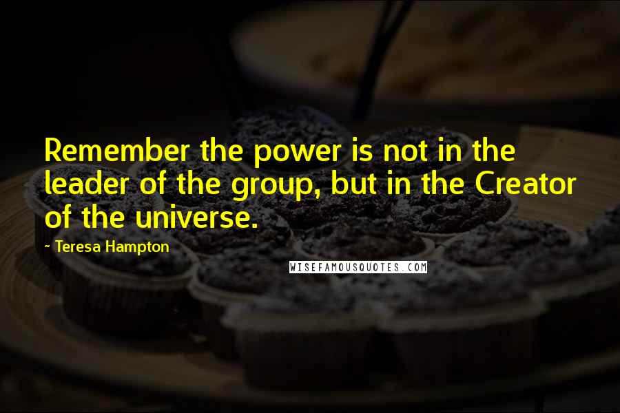 Teresa Hampton Quotes: Remember the power is not in the leader of the group, but in the Creator of the universe.