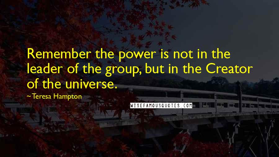 Teresa Hampton Quotes: Remember the power is not in the leader of the group, but in the Creator of the universe.