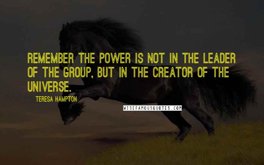 Teresa Hampton Quotes: Remember the power is not in the leader of the group, but in the Creator of the universe.