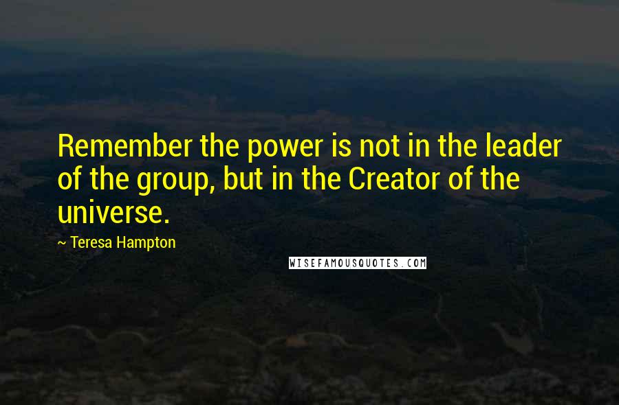 Teresa Hampton Quotes: Remember the power is not in the leader of the group, but in the Creator of the universe.