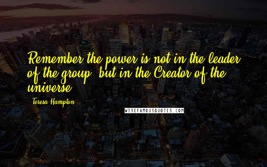 Teresa Hampton Quotes: Remember the power is not in the leader of the group, but in the Creator of the universe.