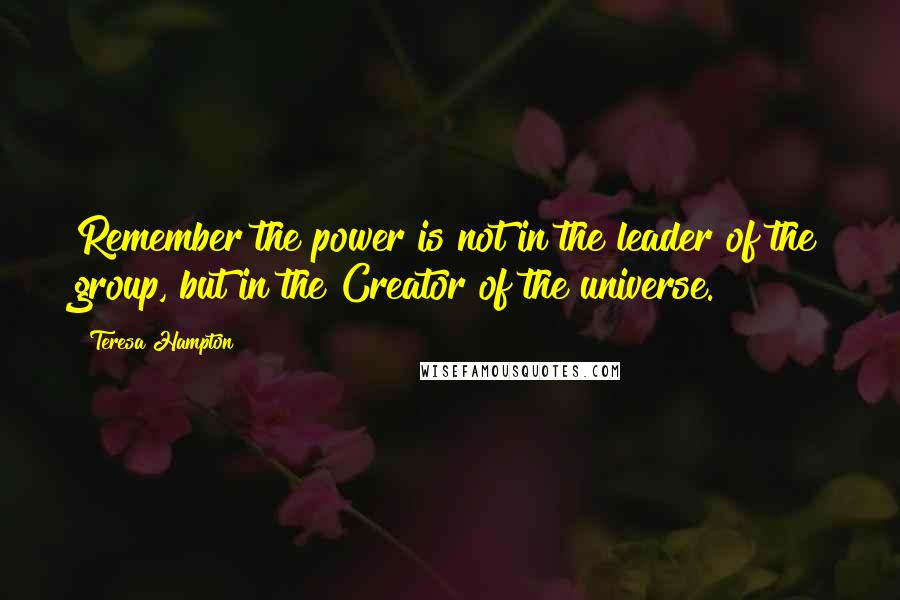 Teresa Hampton Quotes: Remember the power is not in the leader of the group, but in the Creator of the universe.