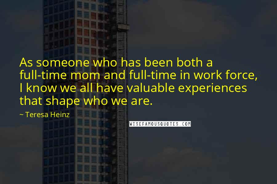 Teresa Heinz Quotes: As someone who has been both a full-time mom and full-time in work force, I know we all have valuable experiences that shape who we are.