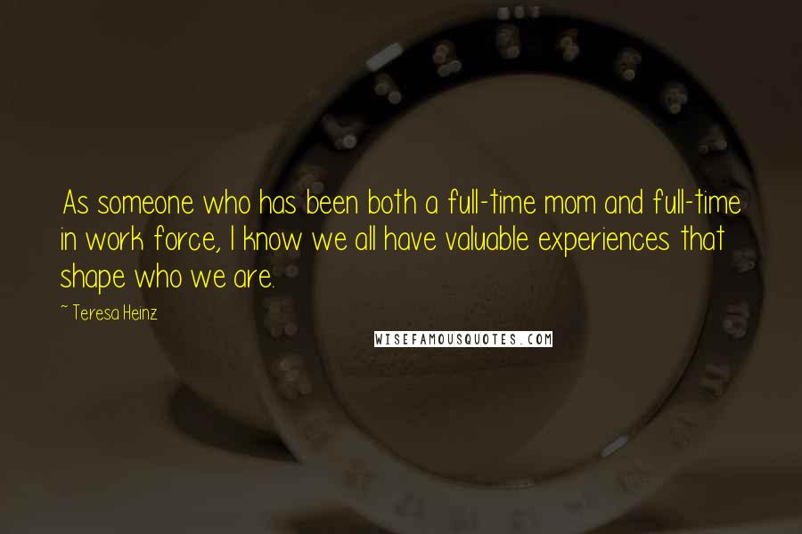 Teresa Heinz Quotes: As someone who has been both a full-time mom and full-time in work force, I know we all have valuable experiences that shape who we are.