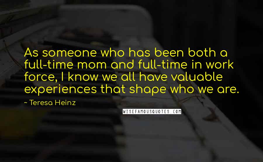 Teresa Heinz Quotes: As someone who has been both a full-time mom and full-time in work force, I know we all have valuable experiences that shape who we are.