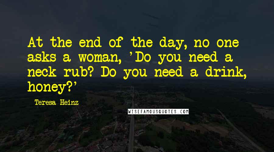 Teresa Heinz Quotes: At the end of the day, no one asks a woman, 'Do you need a neck rub? Do you need a drink, honey?'