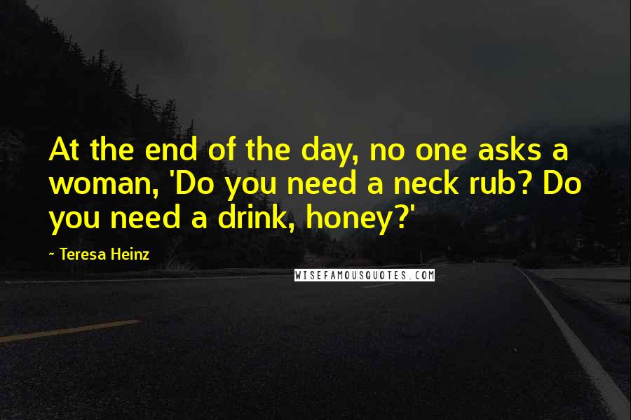 Teresa Heinz Quotes: At the end of the day, no one asks a woman, 'Do you need a neck rub? Do you need a drink, honey?'