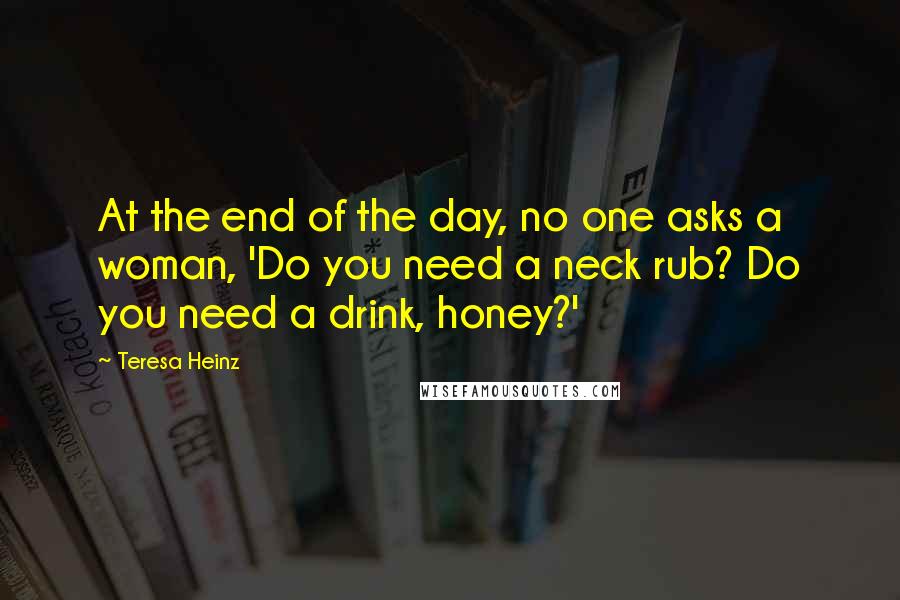 Teresa Heinz Quotes: At the end of the day, no one asks a woman, 'Do you need a neck rub? Do you need a drink, honey?'