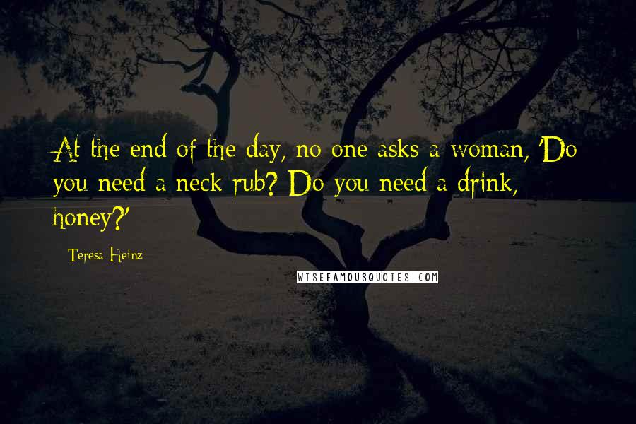 Teresa Heinz Quotes: At the end of the day, no one asks a woman, 'Do you need a neck rub? Do you need a drink, honey?'