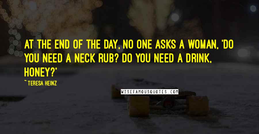 Teresa Heinz Quotes: At the end of the day, no one asks a woman, 'Do you need a neck rub? Do you need a drink, honey?'