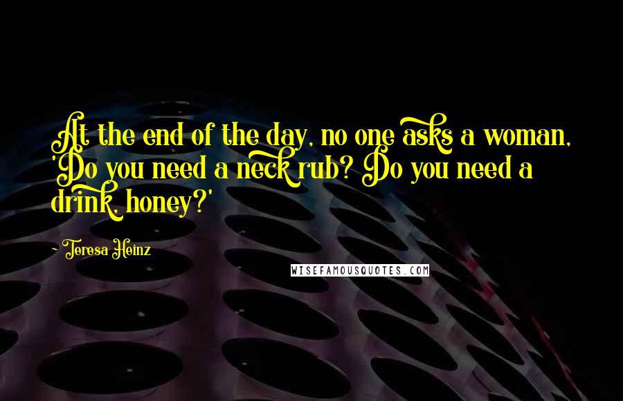 Teresa Heinz Quotes: At the end of the day, no one asks a woman, 'Do you need a neck rub? Do you need a drink, honey?'