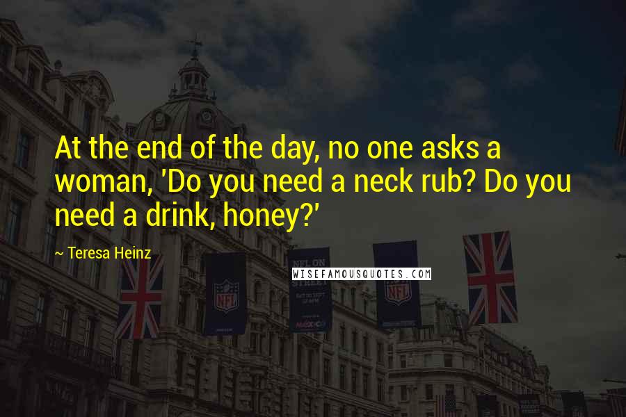 Teresa Heinz Quotes: At the end of the day, no one asks a woman, 'Do you need a neck rub? Do you need a drink, honey?'