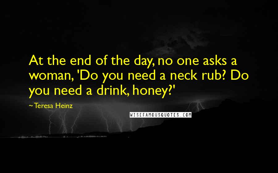 Teresa Heinz Quotes: At the end of the day, no one asks a woman, 'Do you need a neck rub? Do you need a drink, honey?'