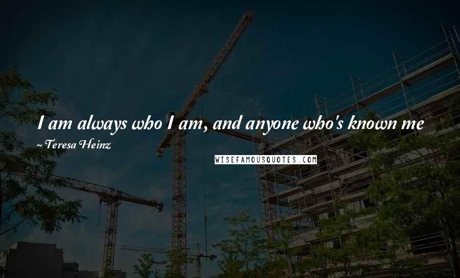 Teresa Heinz Quotes: I am always who I am, and anyone who's known me forever will tell you that. I guess there's enough of a child in me that that's important.