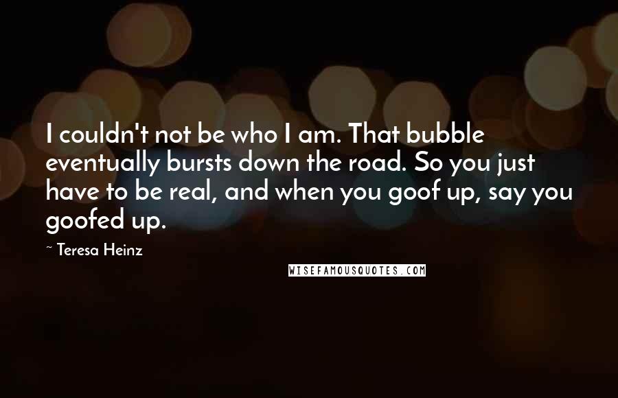 Teresa Heinz Quotes: I couldn't not be who I am. That bubble eventually bursts down the road. So you just have to be real, and when you goof up, say you goofed up.