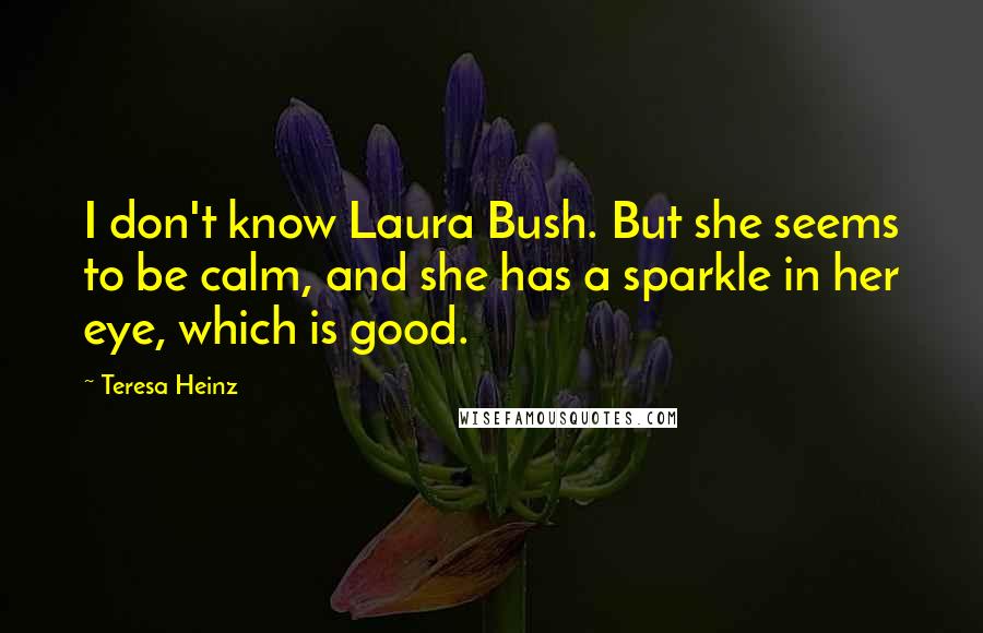 Teresa Heinz Quotes: I don't know Laura Bush. But she seems to be calm, and she has a sparkle in her eye, which is good.