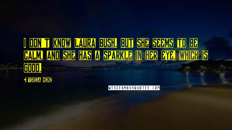 Teresa Heinz Quotes: I don't know Laura Bush. But she seems to be calm, and she has a sparkle in her eye, which is good.