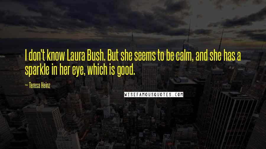 Teresa Heinz Quotes: I don't know Laura Bush. But she seems to be calm, and she has a sparkle in her eye, which is good.