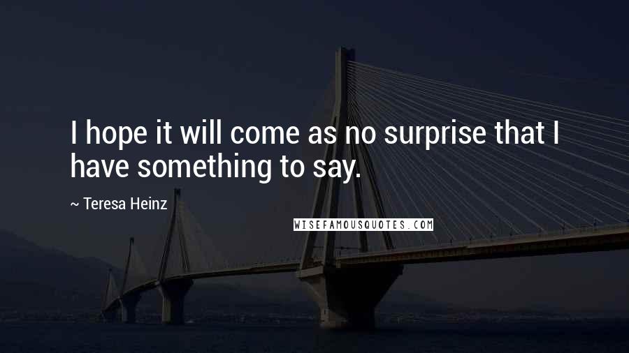 Teresa Heinz Quotes: I hope it will come as no surprise that I have something to say.
