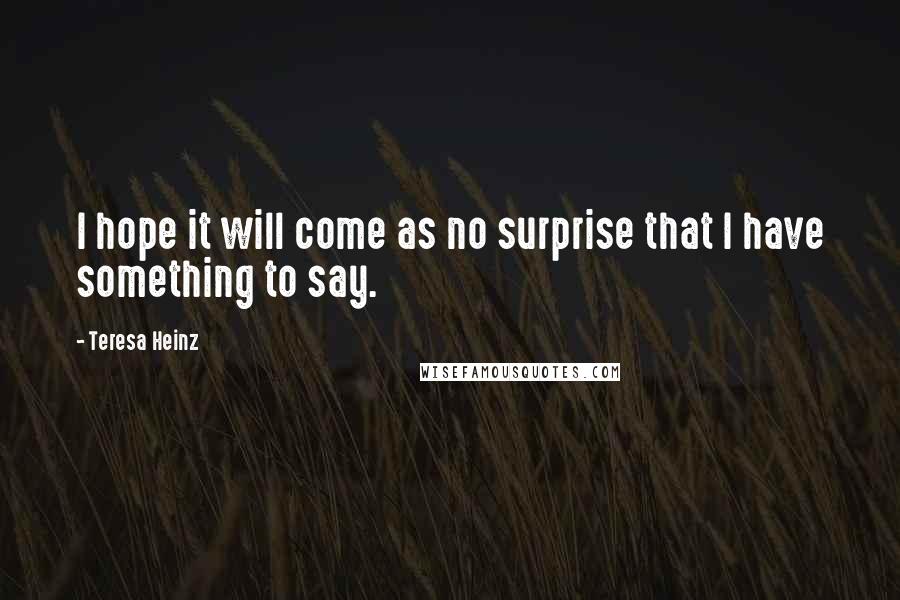 Teresa Heinz Quotes: I hope it will come as no surprise that I have something to say.