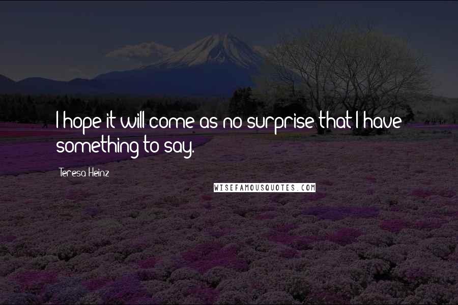 Teresa Heinz Quotes: I hope it will come as no surprise that I have something to say.