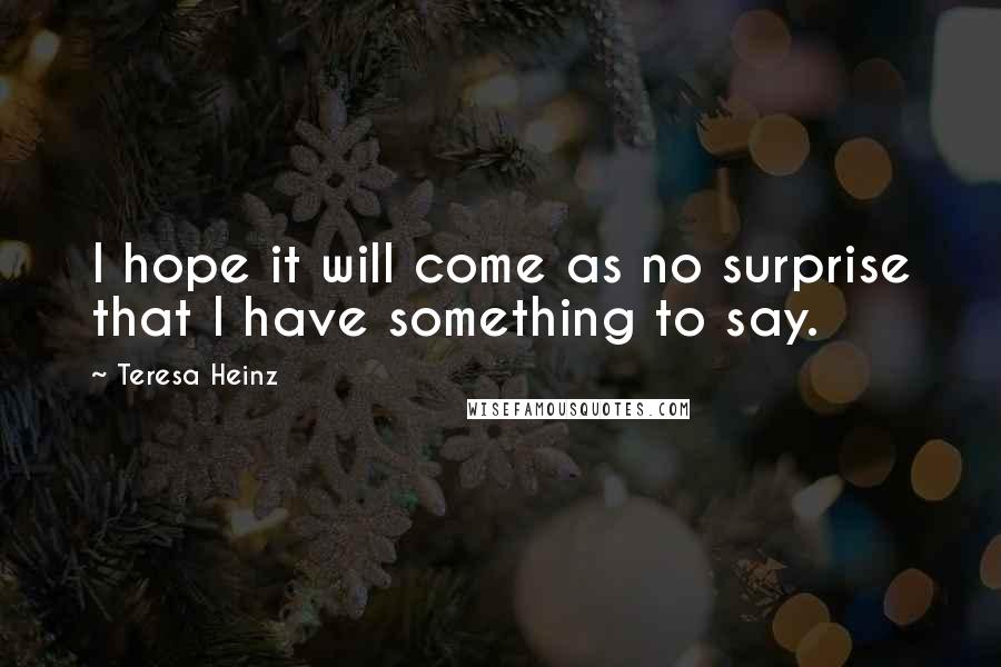 Teresa Heinz Quotes: I hope it will come as no surprise that I have something to say.