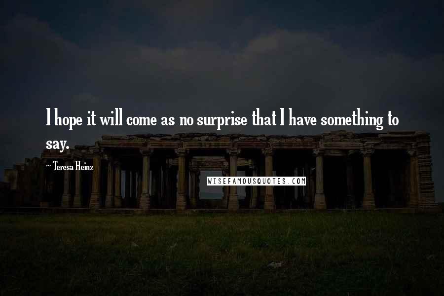 Teresa Heinz Quotes: I hope it will come as no surprise that I have something to say.