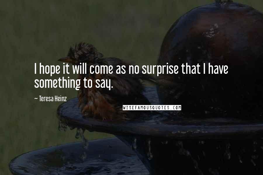Teresa Heinz Quotes: I hope it will come as no surprise that I have something to say.