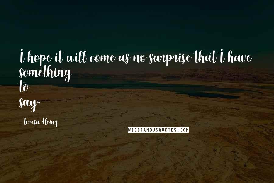 Teresa Heinz Quotes: I hope it will come as no surprise that I have something to say.