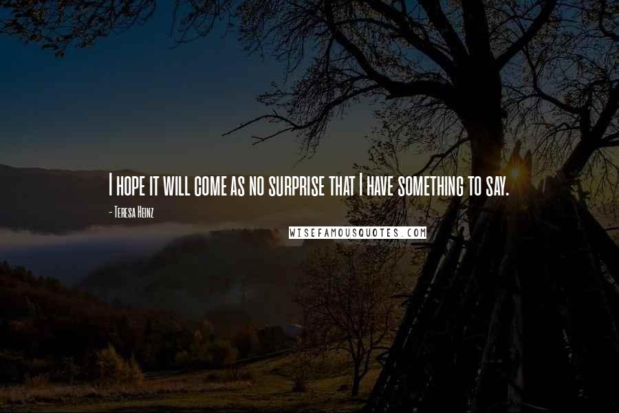 Teresa Heinz Quotes: I hope it will come as no surprise that I have something to say.