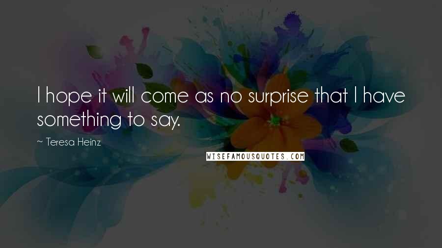 Teresa Heinz Quotes: I hope it will come as no surprise that I have something to say.
