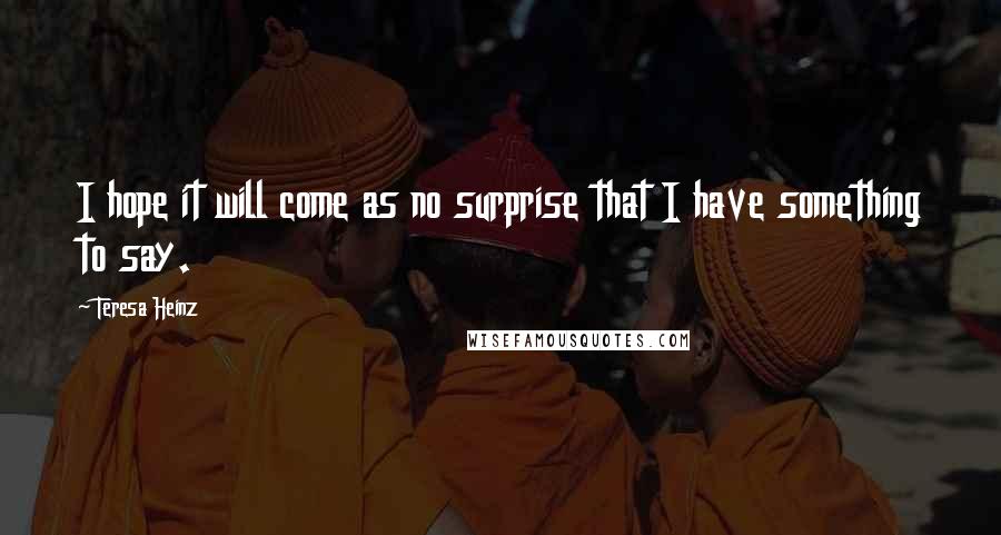 Teresa Heinz Quotes: I hope it will come as no surprise that I have something to say.
