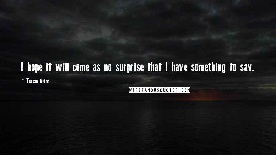 Teresa Heinz Quotes: I hope it will come as no surprise that I have something to say.