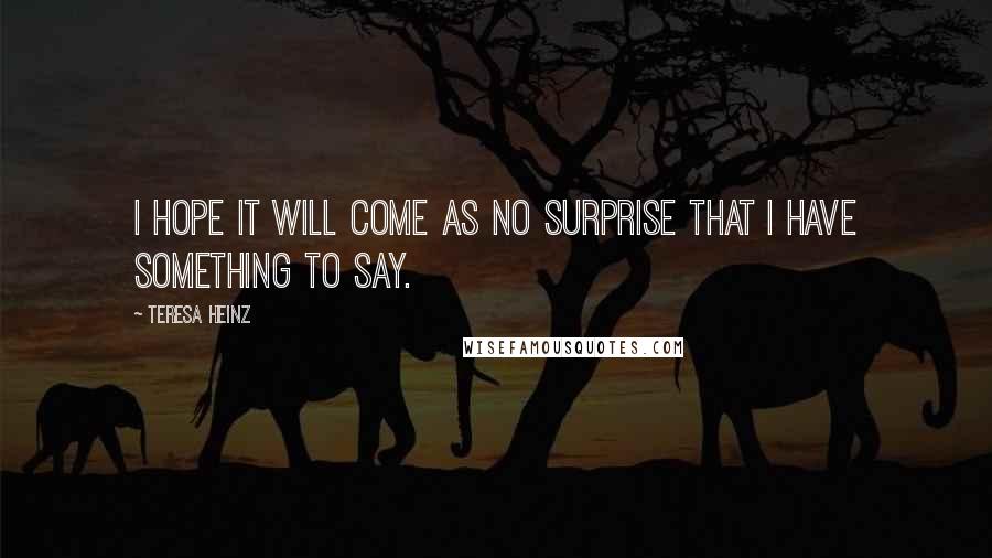 Teresa Heinz Quotes: I hope it will come as no surprise that I have something to say.