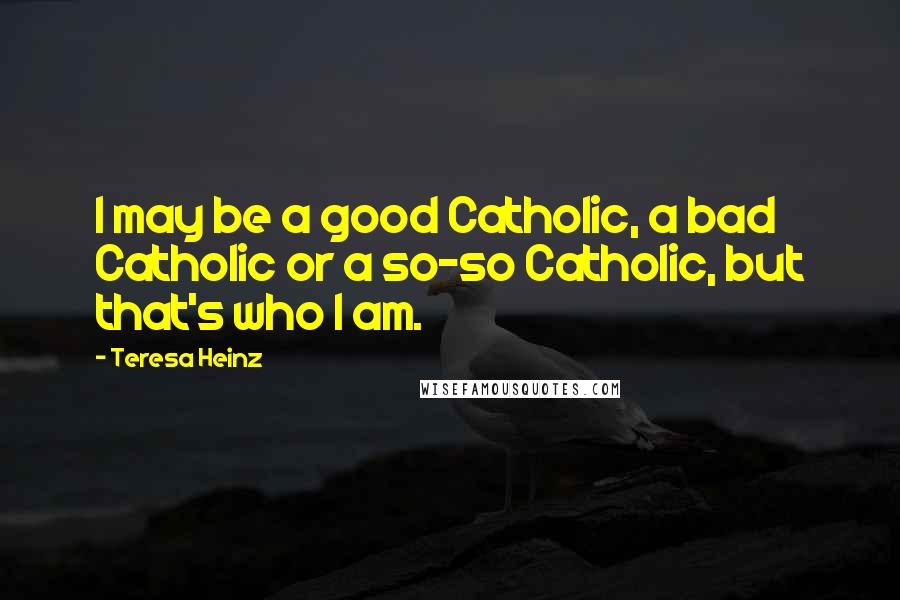 Teresa Heinz Quotes: I may be a good Catholic, a bad Catholic or a so-so Catholic, but that's who I am.