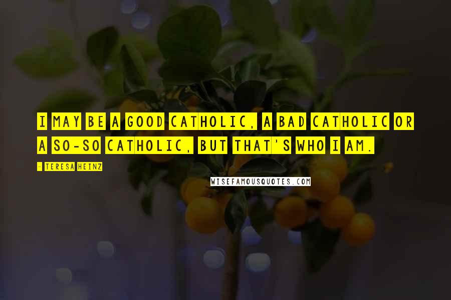 Teresa Heinz Quotes: I may be a good Catholic, a bad Catholic or a so-so Catholic, but that's who I am.