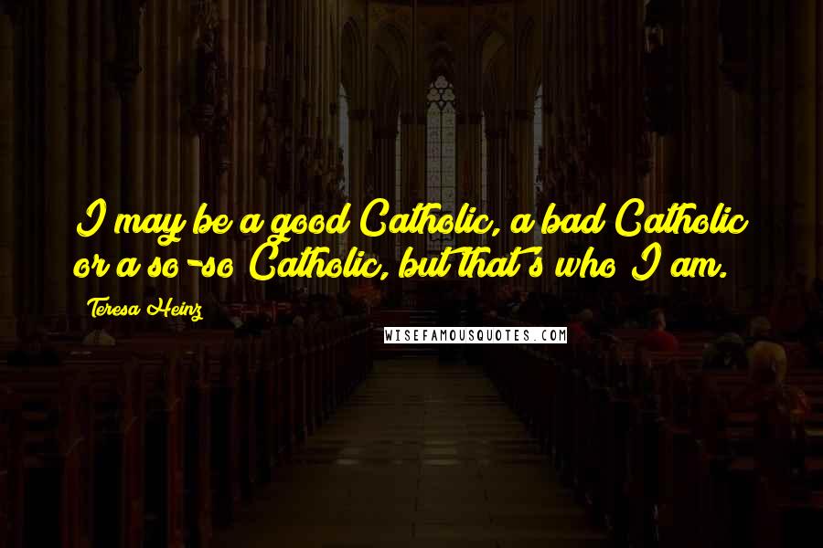 Teresa Heinz Quotes: I may be a good Catholic, a bad Catholic or a so-so Catholic, but that's who I am.