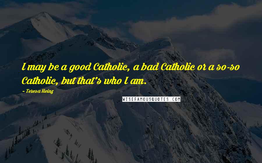 Teresa Heinz Quotes: I may be a good Catholic, a bad Catholic or a so-so Catholic, but that's who I am.