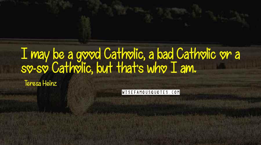 Teresa Heinz Quotes: I may be a good Catholic, a bad Catholic or a so-so Catholic, but that's who I am.