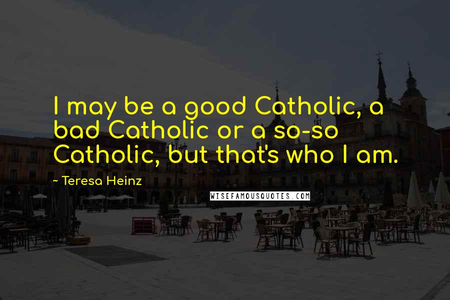 Teresa Heinz Quotes: I may be a good Catholic, a bad Catholic or a so-so Catholic, but that's who I am.