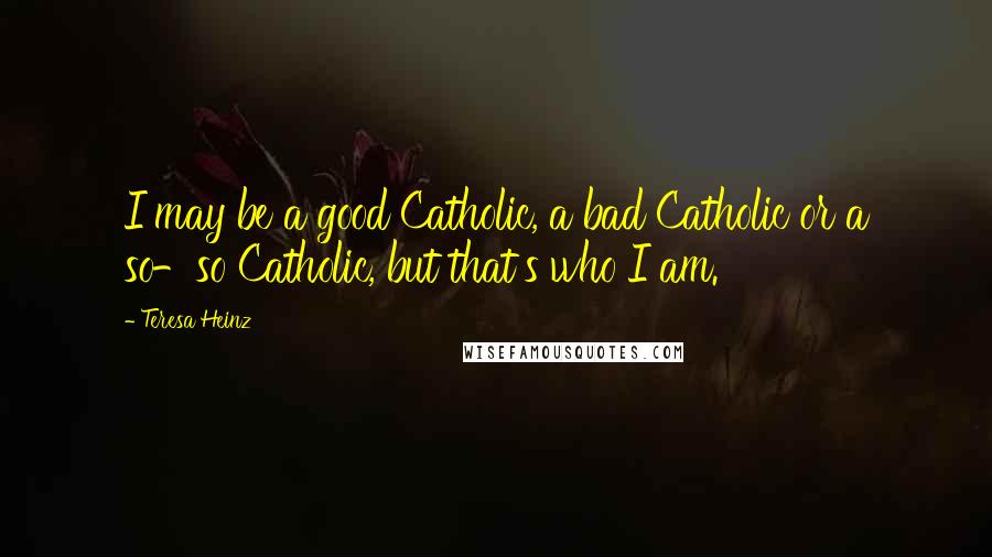 Teresa Heinz Quotes: I may be a good Catholic, a bad Catholic or a so-so Catholic, but that's who I am.