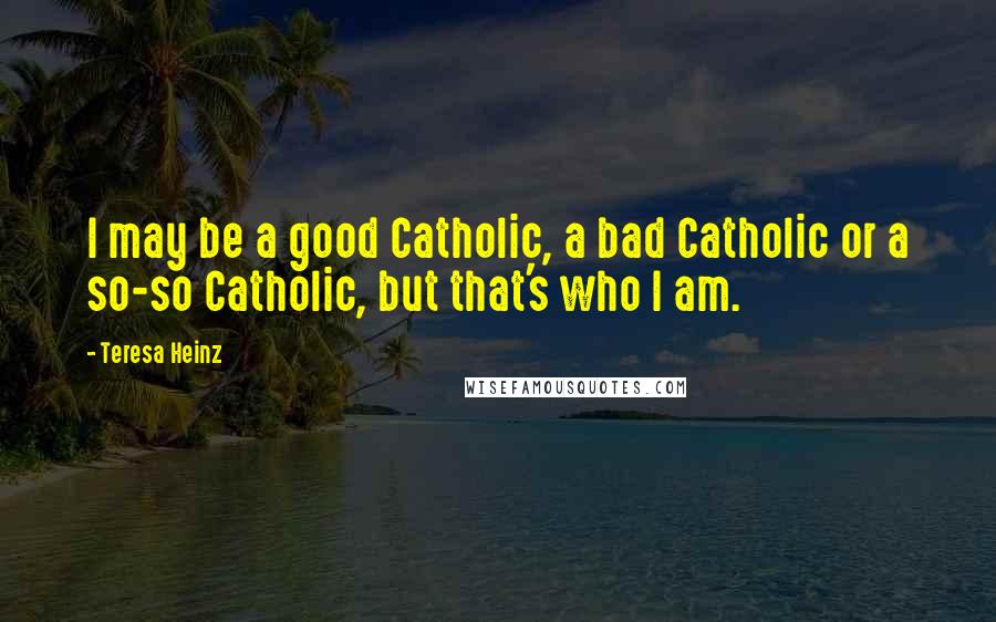 Teresa Heinz Quotes: I may be a good Catholic, a bad Catholic or a so-so Catholic, but that's who I am.