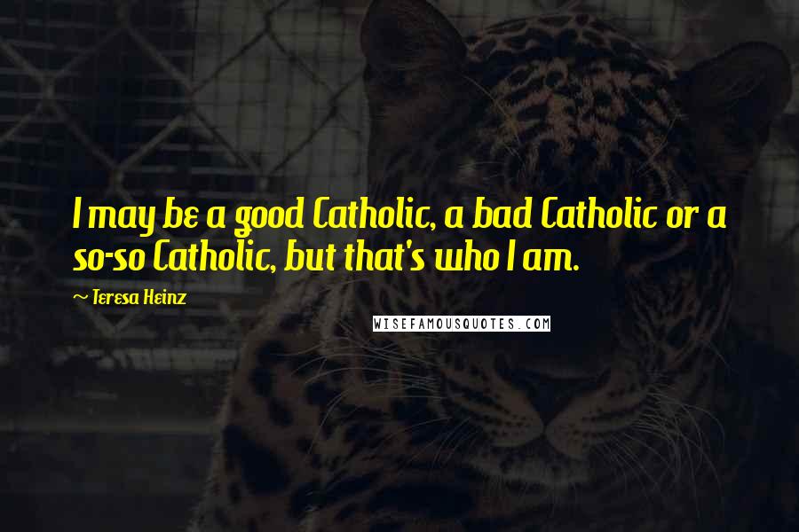 Teresa Heinz Quotes: I may be a good Catholic, a bad Catholic or a so-so Catholic, but that's who I am.