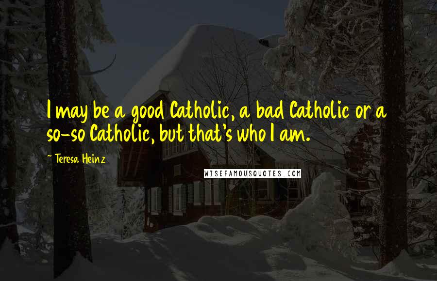 Teresa Heinz Quotes: I may be a good Catholic, a bad Catholic or a so-so Catholic, but that's who I am.