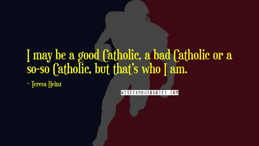 Teresa Heinz Quotes: I may be a good Catholic, a bad Catholic or a so-so Catholic, but that's who I am.