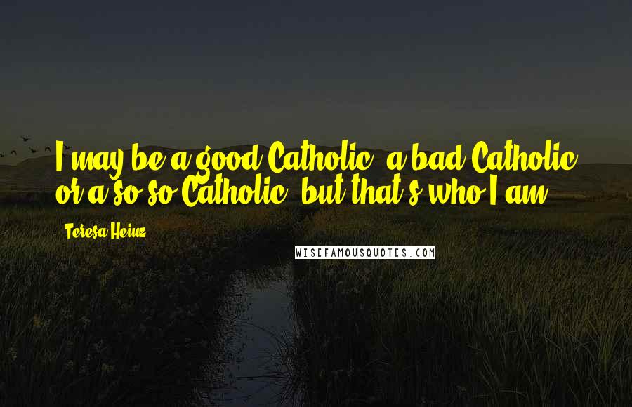 Teresa Heinz Quotes: I may be a good Catholic, a bad Catholic or a so-so Catholic, but that's who I am.